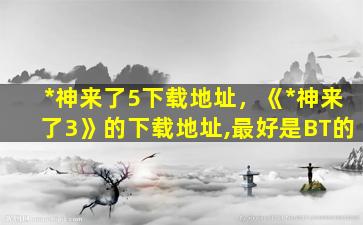 *神来了5下载地址，《*神来了3》的下载地址,最好是BT的