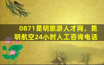 0871昆明旅游人才网，昆明航空24小时人工*