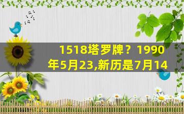 1518塔罗牌？1990年5月23,新历是7月14