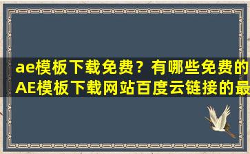 ae模板下载免费？有哪些免费的AE模板下载网站百度云链接的最好