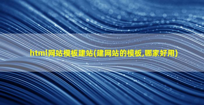 html网站模板建站(建网站的模板,哪家好用)
