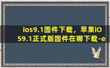 ios9.1固件下载，苹果iOS9.1正式版固件在哪下载-e导游S9