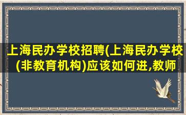 上海民办学校招聘(上海民办学校(非教育机构)应该如何进,教师招聘是什么流程)