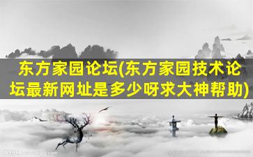 东方家园论坛(东方家园技术论坛最新网址是多少呀求大神帮助)
