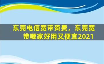 东莞电信宽带资费，东莞宽带哪家好用又便宜2021