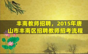 丰南教师招聘，2015年唐山市丰南区招聘教师招考流程