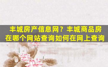 丰城房产信息网？丰城商品房在哪个网站查询如何在网上查询