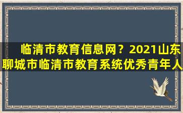 临清市教育信息网？2021山东聊城市临清市教育系统优秀青年人才引进公告【50人】