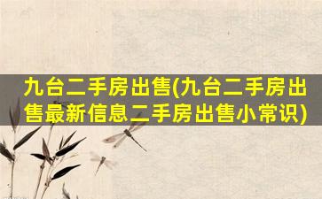 九台二手房*(九台二手房*最新信息二手房*小常识)