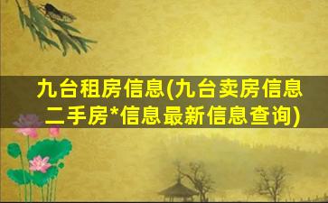 九台租房信息(九台卖房信息二手房*信息最新信息查询)插图