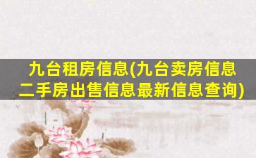 九台租房信息(九台卖房信息二手房*信息最新信息查询)