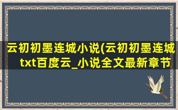 云初初墨连城小说(云初初墨连城txt百度云_小说全文最新章节在线阅读免费)