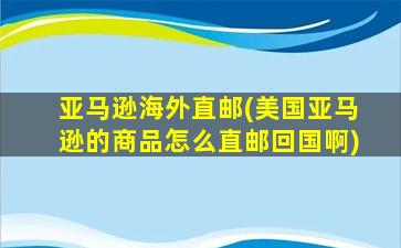 亚马逊海外直邮(美国亚马逊的商品怎么直邮回国啊)