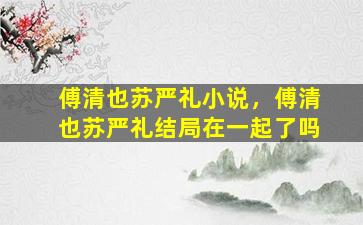 傅清也苏严礼小说，傅清也苏严礼结局在一起了吗