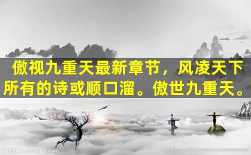 傲视九重天最新章节，风凌天下所有的诗或顺口溜。傲世九重天。