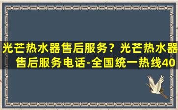 光芒热水器售后服务？光芒热水器售后服务电话-全国统一热线400受理*