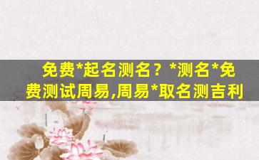 免费*起名测名？*测名*免费测试周易,周易*取名测吉利插图