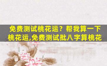 免费测试桃花运？帮我算一下桃花运,免费测试批八字算桃花插图