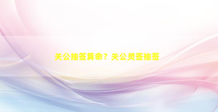 关公抽签算命？关公灵签抽签