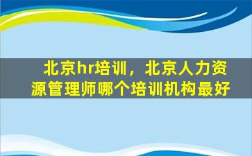 北京hr培训，北京人力资源管理师哪个培训机构最好