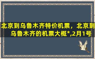 北京到乌鲁木齐特价机票，北京到乌鲁木齐的机票大概*,2月1号左右插图