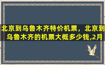 北京到乌鲁木齐特价机票，北京到乌鲁木齐的机票大概*,2月1号左右