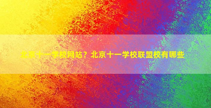 北京十一学校网站？北京十一学校联盟校有哪些