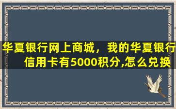 华夏银行网上商城，我的华夏银行信用卡有5000积分,怎么兑换商品啊