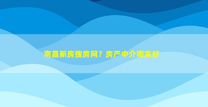 南昌新房搜房网？房产中介哪家好