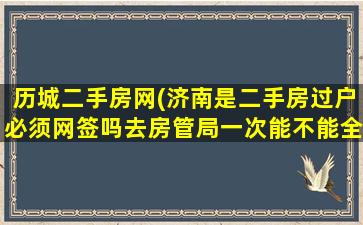 历城二手房网(济南是二手房过户必须网签吗去房管局一次能不能全部办理完啊)