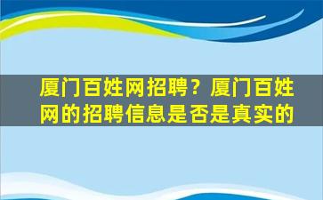 厦门百姓网招聘？厦门百姓网的招聘信息是否是真实的