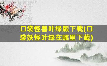 口袋怪兽叶绿版下载(口袋妖怪叶绿在哪里下载)