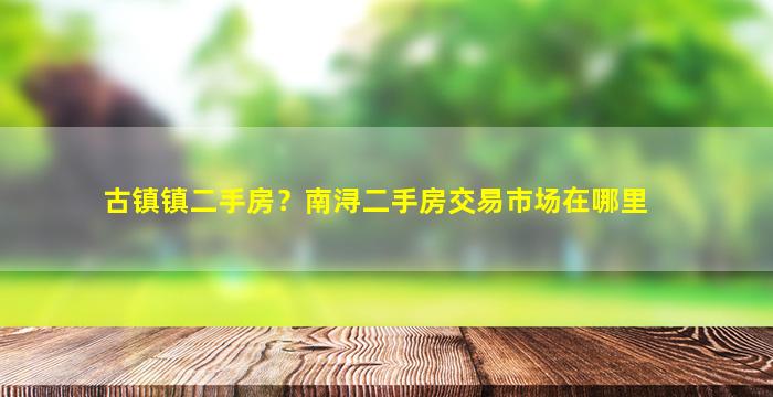 古镇镇二手房？南浔二手房交易市场在哪里