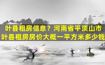 叶县租房信息？河南省平顶山市叶县租房房价大概一平方米*