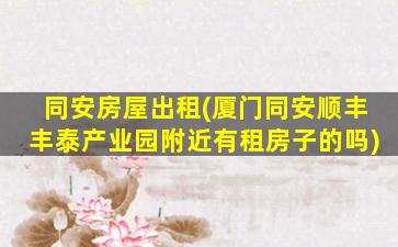 同安房屋出租(厦门同安顺丰丰泰产业园附近有租房子的吗)