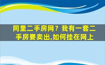 同里二手房网？我有一套二手房要卖出,如何挂在网上
