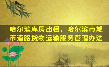 哈尔滨库房出租，哈尔滨市城市道路货物运输服务管理办法