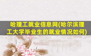 哈理工就业信息网(哈尔滨理工大学毕业生的就业情况如何)