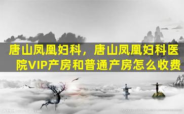 唐山凤凰妇科，唐山凤凰妇科医院VIP产房和普通产房怎么收费