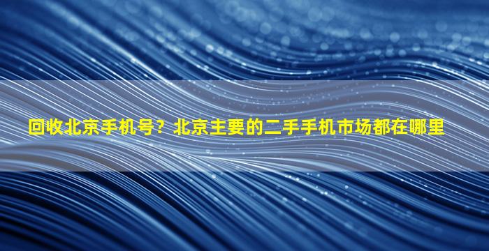 回收北京手机号？北京主要的二手手机市场都在哪里