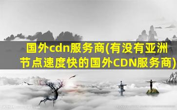 国外cdn服务商(有没有亚洲节点速度快的国外CDN服务商)