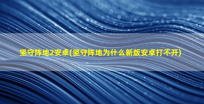 坚守阵地2安卓(坚守阵地为什么新版安卓打不开)