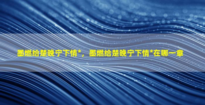 墨燃给楚晚宁下情*，墨燃给楚晚宁下情*在哪一章插图
