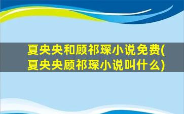 夏央央和顾祁琛小说免费(夏央央顾祁琛小说叫什么)