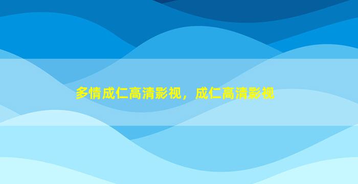 多情成仁高清影视，成仁高清影视