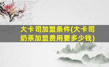 大卡司加盟条件(大卡司奶茶加盟费用要*)