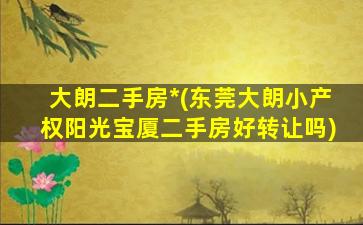 大朗二手房*(东莞大朗小产权阳光宝厦二手房好转让吗)