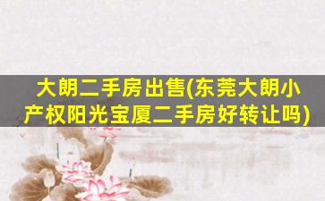 大朗二手房*(东莞大朗小产权阳光宝厦二手房好转让吗)