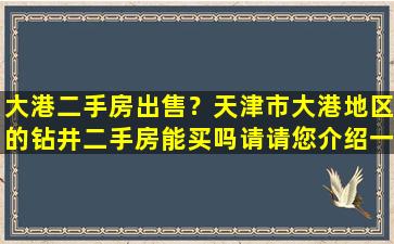 大港二手房*？天津市大港地区的钻井二手房能买吗请请您介绍一下