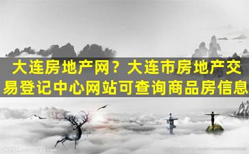 大连房地产网？大连市房地产交易登记中心网站可查询商品房信息